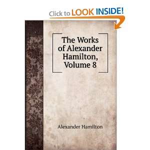   The Works of Alexander Hamilton, Volume 8 Alexander Hamilton Books
