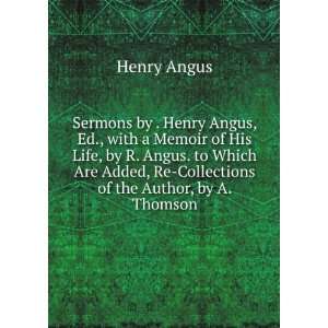 Sermons by . Henry Angus, Ed., with a Memoir of His Life, by R. Angus 