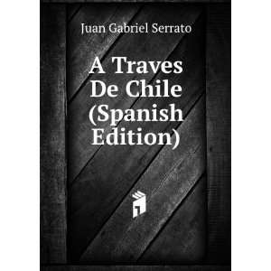  A Traves De Chile (Spanish Edition) Juan Gabriel Serrato 