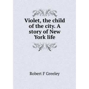   child of the city. A story of New York life: Robert F Greeley: Books