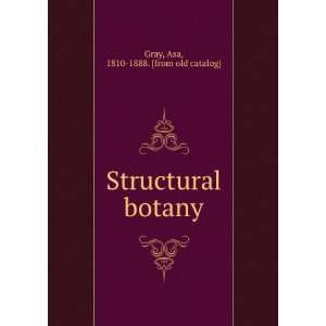 Structural botany. pt. 1 Asa, 1810 1888. [from old catalog] Gray 