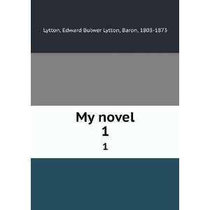  My novel. 1 Edward Bulwer Lytton, Baron, 1803 1873 Lytton 